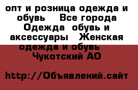  опт и розница одежда и обувь  - Все города Одежда, обувь и аксессуары » Женская одежда и обувь   . Чукотский АО